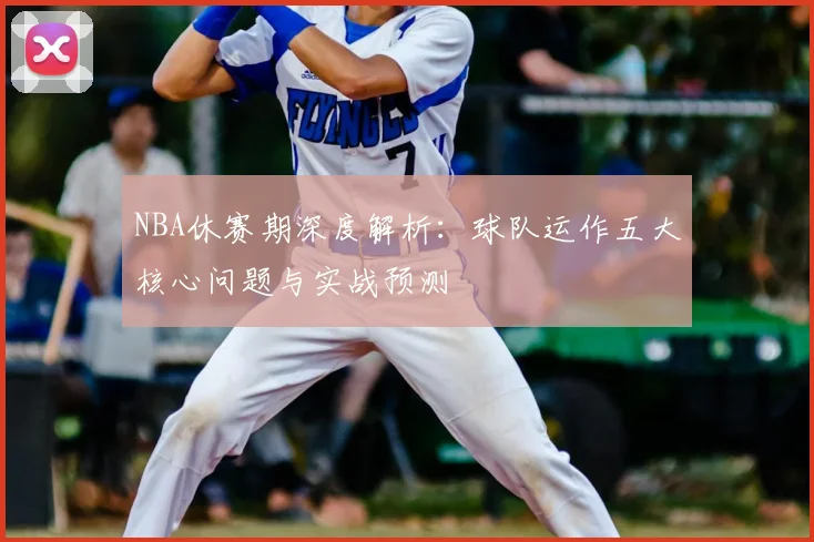 NBA休赛期深度解析：球队运作五大核心问题与实战预测