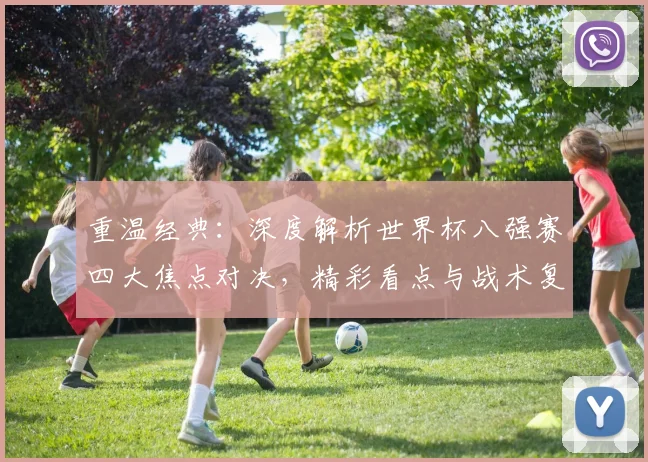 重温经典：深度解析世界杯八强赛四大焦点对决，精彩看点与战术复盘