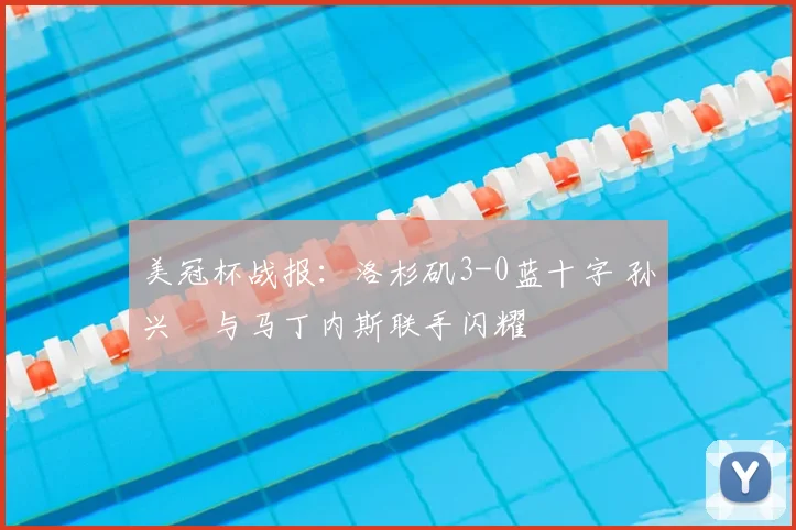 美冠杯战报：洛杉矶3-0蓝十字 孙兴慜与马丁内斯联手闪耀