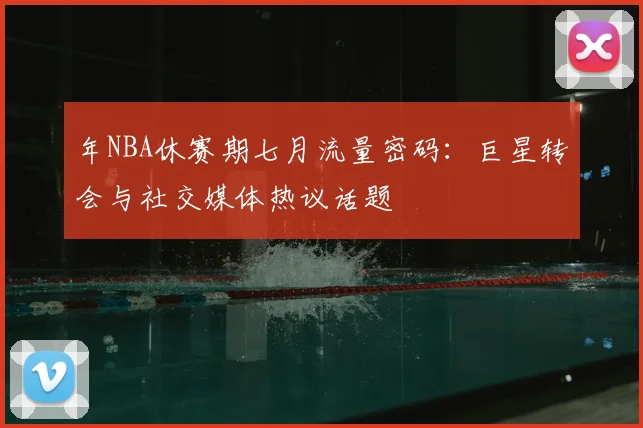 年NBA休赛期七月流量密码：巨星转会与社交媒体热议话题