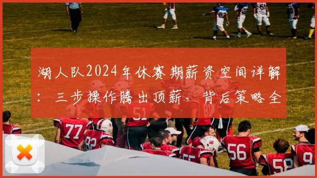 湖人队2024年休赛期薪资空间详解：三步操作腾出顶薪，背后策略全揭秘