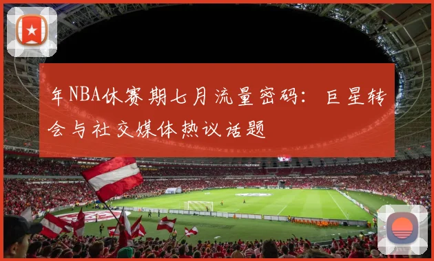 年NBA休赛期七月流量密码：巨星转会与社交媒体热议话题