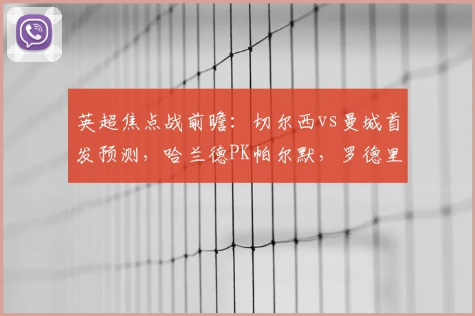 英超焦点战前瞻：切尔西vs曼城首发预测，哈兰德PK帕尔默，罗德里关键作用解析