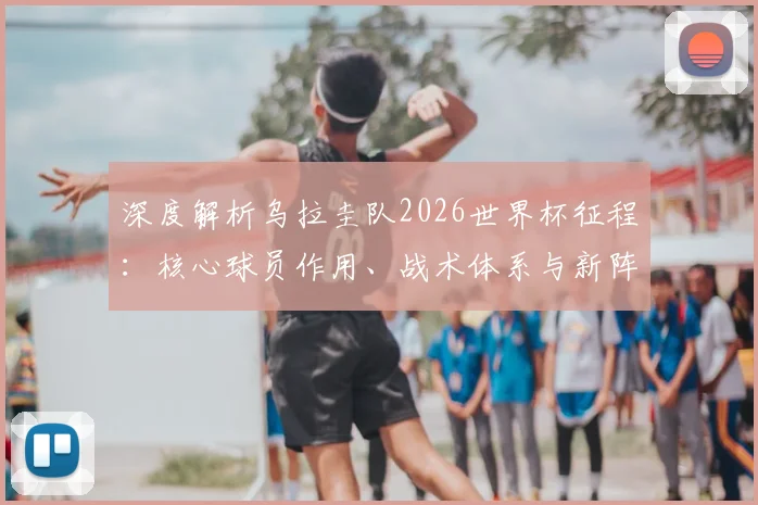 深度解析乌拉圭队2026世界杯征程：核心球员作用、战术体系与新阵容展望
