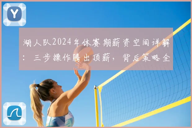 湖人队2024年休赛期薪资空间详解：三步操作腾出顶薪，背后策略全揭秘