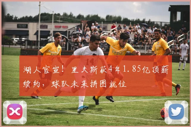 湖人官宣！里夫斯获4年1.85亿顶薪续约，球队未来拼图就位