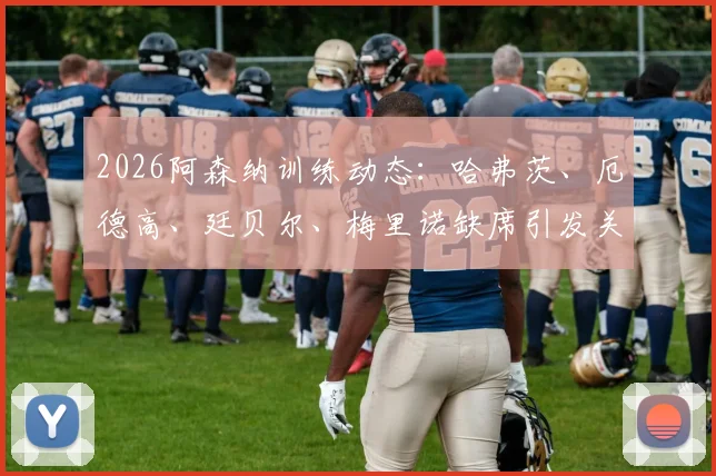 2026阿森纳训练动态：哈弗茨、厄德高、廷贝尔、梅里诺缺席引发关注，伤病情况及阵容影响分析