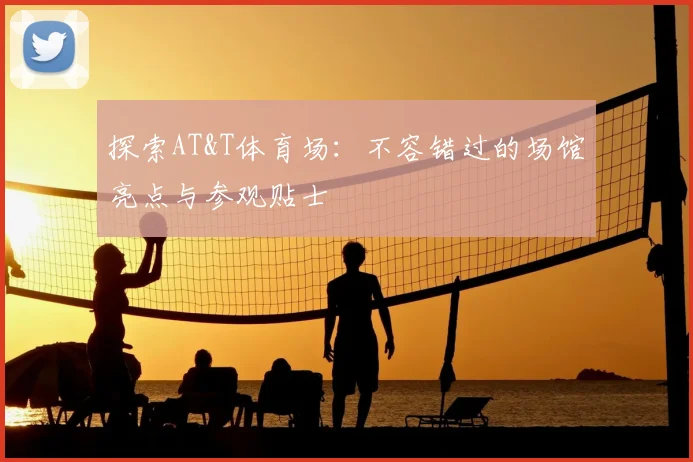 探索AT&T体育场：不容错过的场馆亮点与参观贴士