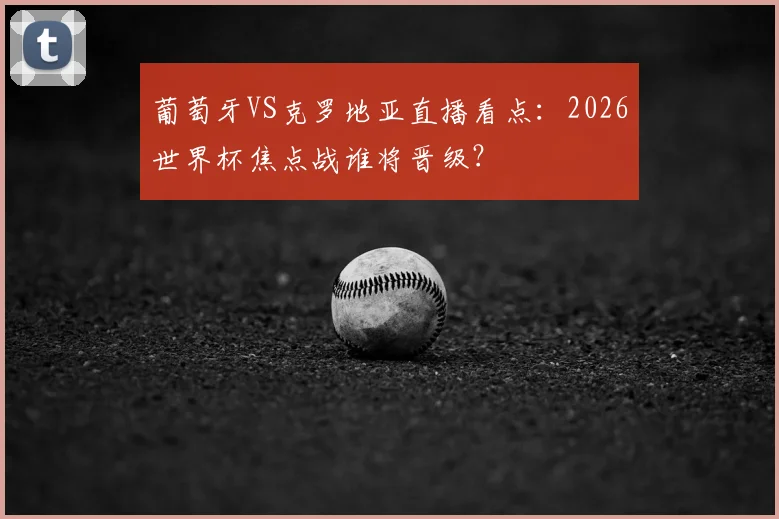 葡萄牙VS克罗地亚直播看点：2026世界杯焦点战谁将晋级？