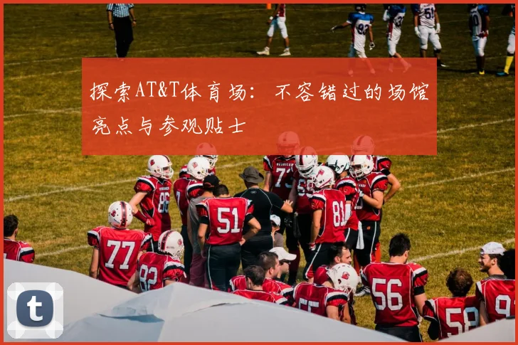 探索AT&T体育场：不容错过的场馆亮点与参观贴士