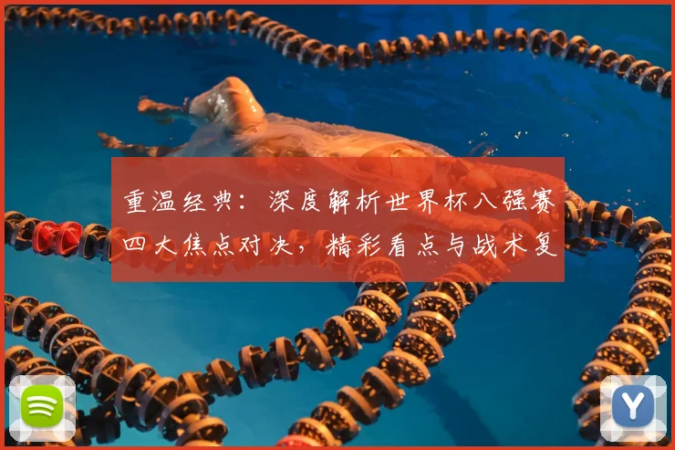 重温经典：深度解析世界杯八强赛四大焦点对决，精彩看点与战术复盘