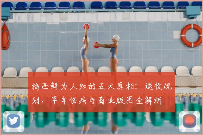 梅西鲜为人知的五大真相：退役规划、早年伤病与商业版图全解析