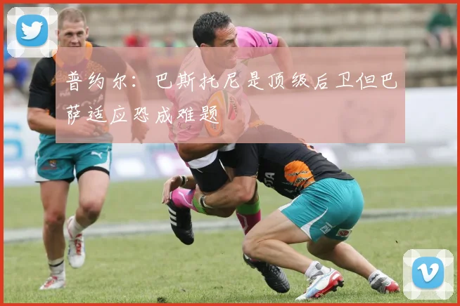 普约尔：巴斯托尼是顶级后卫但巴萨适应恐成难题