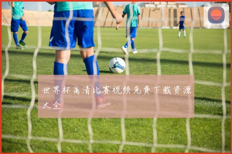 世界杯高清比赛视频免费下载资源大全