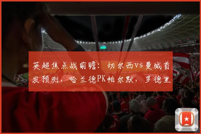 英超焦点战前瞻：切尔西vs曼城首发预测，哈兰德PK帕尔默，罗德里关键作用解析
