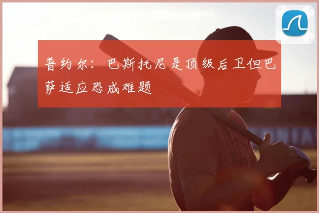 普约尔：巴斯托尼是顶级后卫但巴萨适应恐成难题